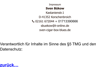 Impressum Sven Bükow Kastanienstr.1  D-41352 Korschenbroich    02161 672044 + 01713390666   sbuekow@t-online.de sven-cigar-box-blues.de   Verantwortlich für Inhalte im Sinne des §5 TMG und den Datenschutz:   zurück…