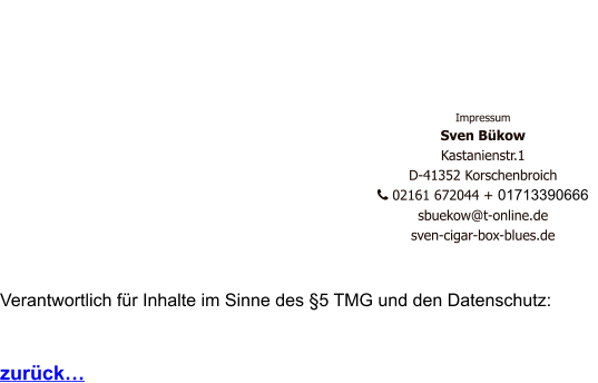 Impressum Sven Bükow Kastanienstr.1  D-41352 Korschenbroich    02161 672044 + 01713390666   sbuekow@t-online.de sven-cigar-box-blues.de   Verantwortlich für Inhalte im Sinne des §5 TMG und den Datenschutz:   zurück…