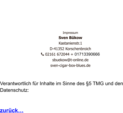 Impressum Sven Bükow Kastanienstr.1  D-41352 Korschenbroich    02161 672044 + 01713390666   sbuekow@t-online.de sven-cigar-box-blues.de   Verantwortlich für Inhalte im Sinne des §5 TMG und den Datenschutz:   zurück…